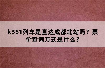 k351列车是直达成都北站吗？票价查询方式是什么？