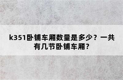 k351卧铺车厢数量是多少？一共有几节卧铺车厢？