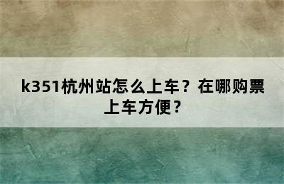 k351杭州站怎么上车？在哪购票上车方便？