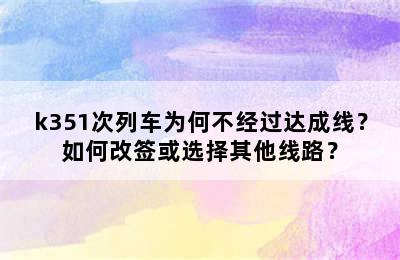 k351次列车为何不经过达成线？如何改签或选择其他线路？