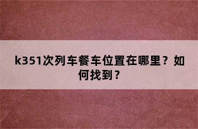 k351次列车餐车位置在哪里？如何找到？