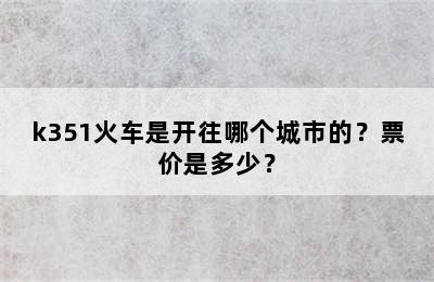 k351火车是开往哪个城市的？票价是多少？