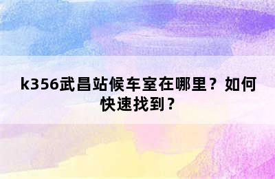 k356武昌站候车室在哪里？如何快速找到？