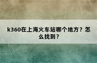 k360在上海火车站哪个地方？怎么找到？