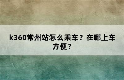 k360常州站怎么乘车？在哪上车方便？