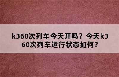 k360次列车今天开吗？今天k360次列车运行状态如何？