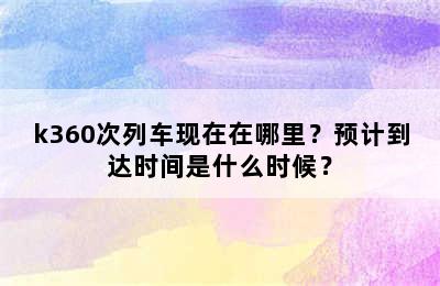 k360次列车现在在哪里？预计到达时间是什么时候？