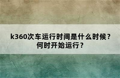 k360次车运行时间是什么时候？何时开始运行？