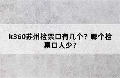 k360苏州检票口有几个？哪个检票口人少？