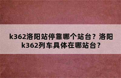 k362洛阳站停靠哪个站台？洛阳k362列车具体在哪站台？