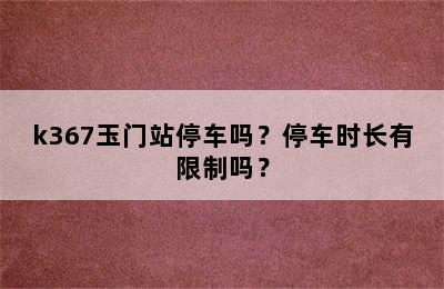 k367玉门站停车吗？停车时长有限制吗？