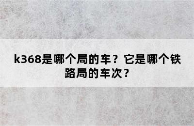 k368是哪个局的车？它是哪个铁路局的车次？