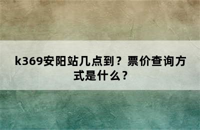 k369安阳站几点到？票价查询方式是什么？