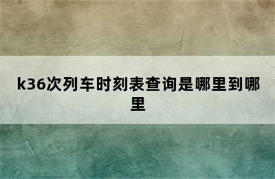 k36次列车时刻表查询是哪里到哪里