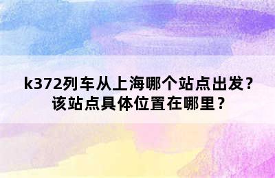 k372列车从上海哪个站点出发？该站点具体位置在哪里？
