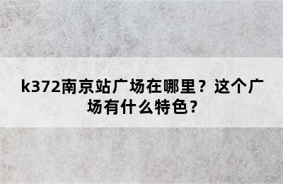 k372南京站广场在哪里？这个广场有什么特色？