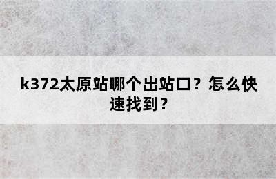 k372太原站哪个出站口？怎么快速找到？