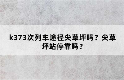 k373次列车途径尖草坪吗？尖草坪站停靠吗？