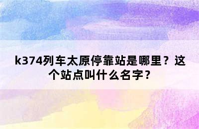k374列车太原停靠站是哪里？这个站点叫什么名字？
