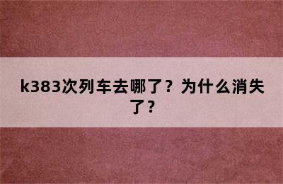 k383次列车去哪了？为什么消失了？