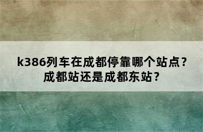 k386列车在成都停靠哪个站点？成都站还是成都东站？