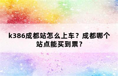 k386成都站怎么上车？成都哪个站点能买到票？