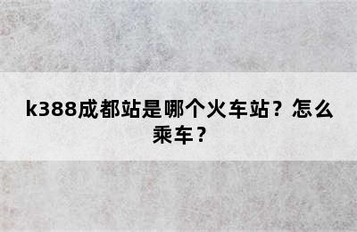 k388成都站是哪个火车站？怎么乘车？
