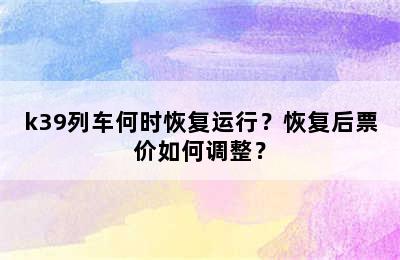 k39列车何时恢复运行？恢复后票价如何调整？