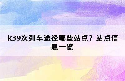 k39次列车途径哪些站点？站点信息一览