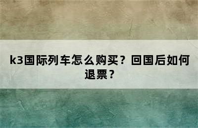 k3国际列车怎么购买？回国后如何退票？