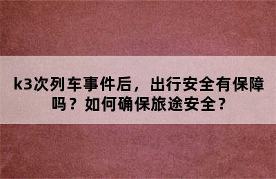 k3次列车事件后，出行安全有保障吗？如何确保旅途安全？