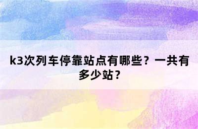 k3次列车停靠站点有哪些？一共有多少站？