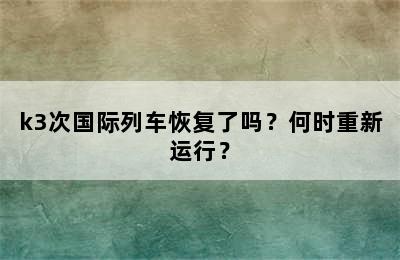 k3次国际列车恢复了吗？何时重新运行？