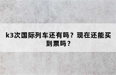 k3次国际列车还有吗？现在还能买到票吗？
