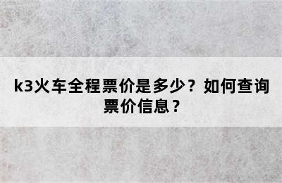 k3火车全程票价是多少？如何查询票价信息？