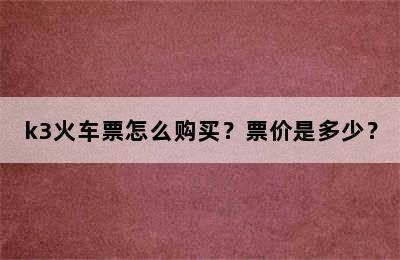 k3火车票怎么购买？票价是多少？