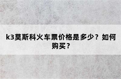 k3莫斯科火车票价格是多少？如何购买？