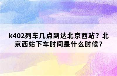 k402列车几点到达北京西站？北京西站下车时间是什么时候？