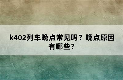 k402列车晚点常见吗？晚点原因有哪些？