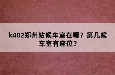 k402郑州站候车室在哪？第几候车室有座位？