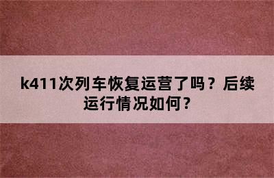k411次列车恢复运营了吗？后续运行情况如何？