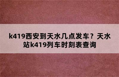 k419西安到天水几点发车？天水站k419列车时刻表查询