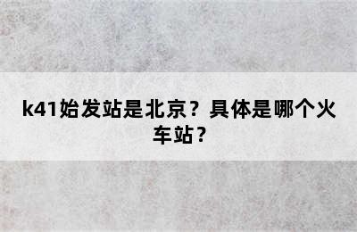 k41始发站是北京？具体是哪个火车站？