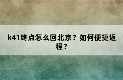 k41终点怎么回北京？如何便捷返程？