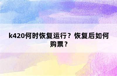 k420何时恢复运行？恢复后如何购票？