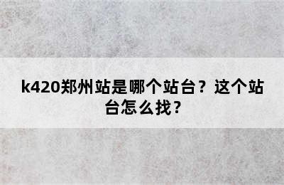k420郑州站是哪个站台？这个站台怎么找？