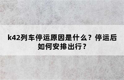 k42列车停运原因是什么？停运后如何安排出行？