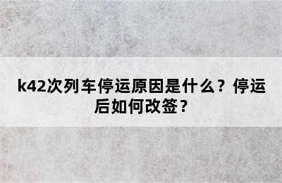 k42次列车停运原因是什么？停运后如何改签？