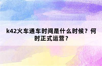 k42火车通车时间是什么时候？何时正式运营？