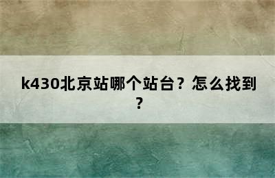 k430北京站哪个站台？怎么找到？